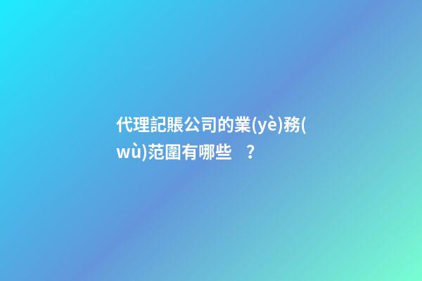 代理記賬公司的業(yè)務(wù)范圍有哪些？